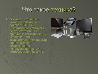 Что такоеЧто такое техника?техника?
 Техника – это общееТехника – это общее
название различныхназвание различных
приспособлений,приспособлений,
механизмов и устройств,механизмов и устройств,
не существующих вне существующих в
природе и изготовленныхприроде и изготовленных
человеком длячеловеком для
осуществления процессовосуществления процессов
производства ипроизводства и
обслуживанияобслуживания
непроизводственныхнепроизводственных
потребностей общества.потребностей общества.
 