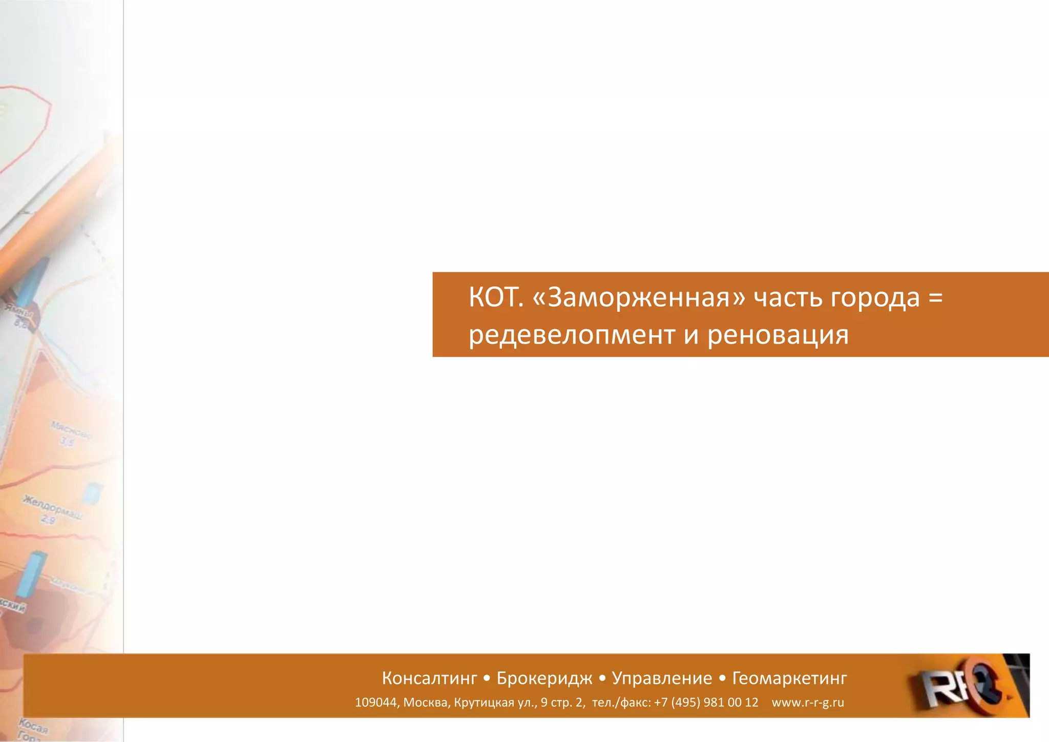 Консалтинг • Брокеридж • Управление • Геомаркетинг
109044, Москва, Крутицкая ул., 9 стр. 2, тел./факс: +7 (495) 981 00 12 www.r-r-g.ru
КОТ. «Заморженная» часть города =
редевелопмент и реновация
 