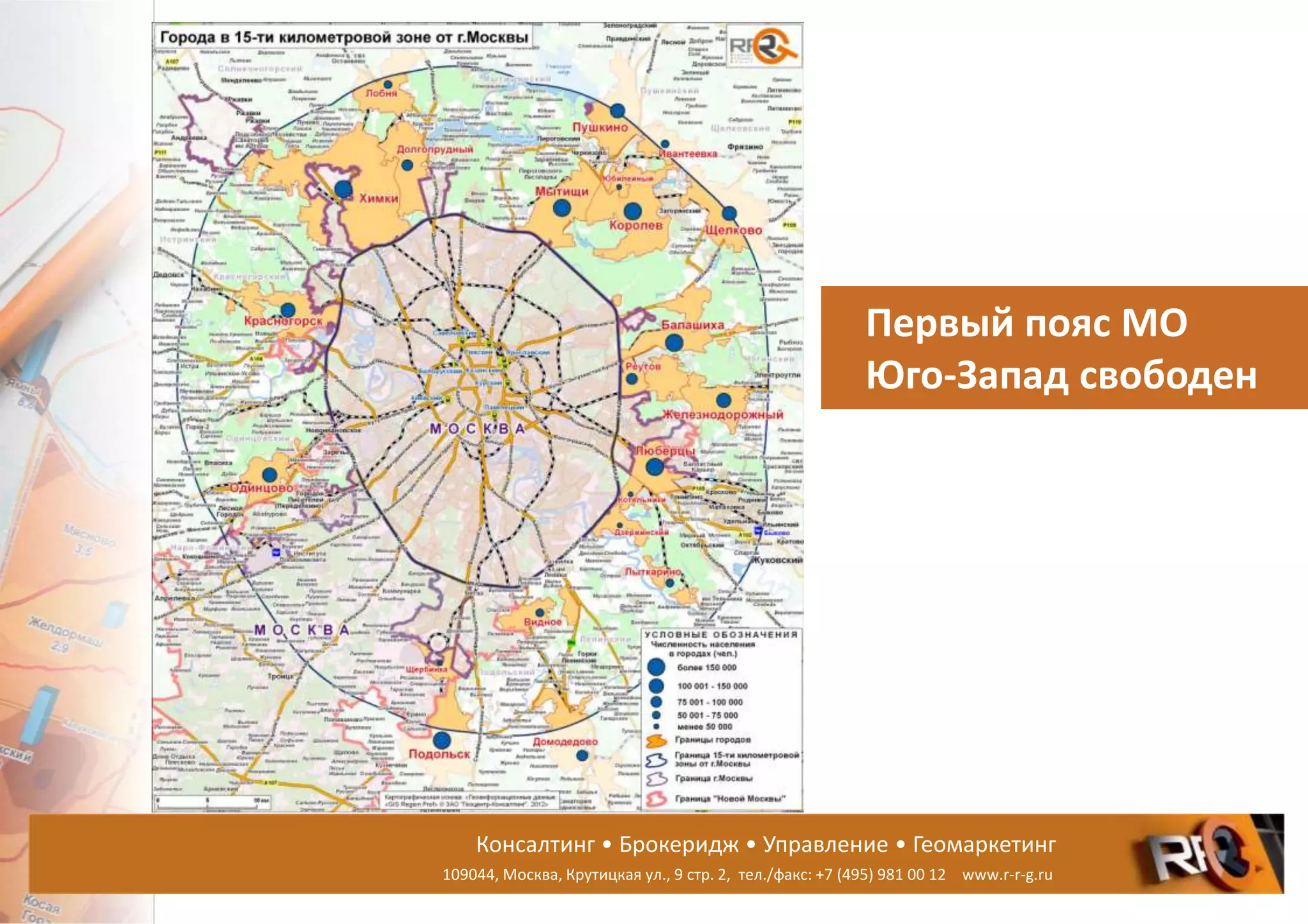 Консалтинг • Брокеридж • Управление • Геомаркетинг
109044, Москва, Крутицкая ул., 9 стр. 2, тел./факс: +7 (495) 981 00 12 www.r-r-g.ru
Первый пояс МО
Юго-Запад свободен
 