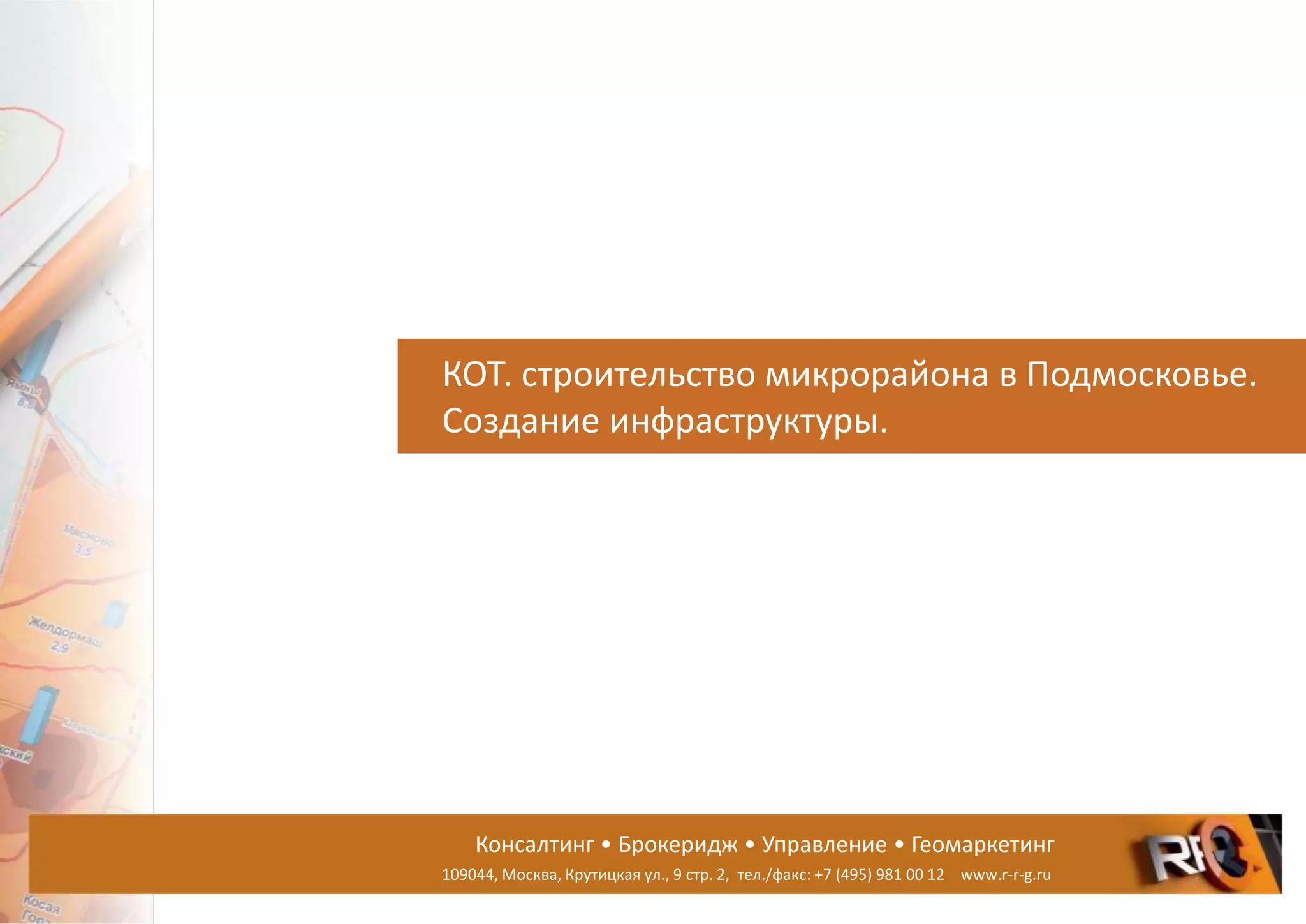 Консалтинг • Брокеридж • Управление • Геомаркетинг
109044, Москва, Крутицкая ул., 9 стр. 2, тел./факс: +7 (495) 981 00 12 www.r-r-g.ru
КОТ. строительство микрорайона в Подмосковье.
Создание инфраструктуры.
 