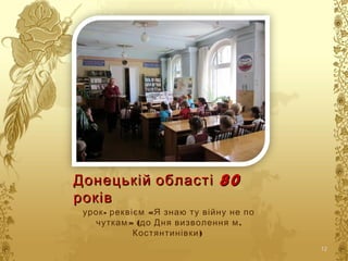 80Донецькій області 80Донецькій області
роківроків
- «урок реквієм Я знаю ту війну не по
» ( .чуткам до Дня визволення м
)Костянтинівки
12
 
