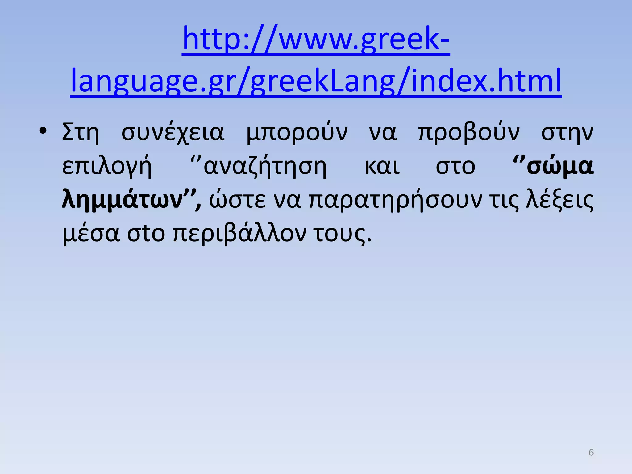http://www.greek-
language.gr/greekLang/index.html
• ΢τθ ςυνζχεια μποροφν να προβοφν ςτθν
επιλογι ‘’αναηιτθςθ και ςτο ‘’σώμα
λημμάτων’’, ώςτε να παρατθριςουν τισ λζξεισ
μζςα ςtο περιβάλλον τουσ.
6
 