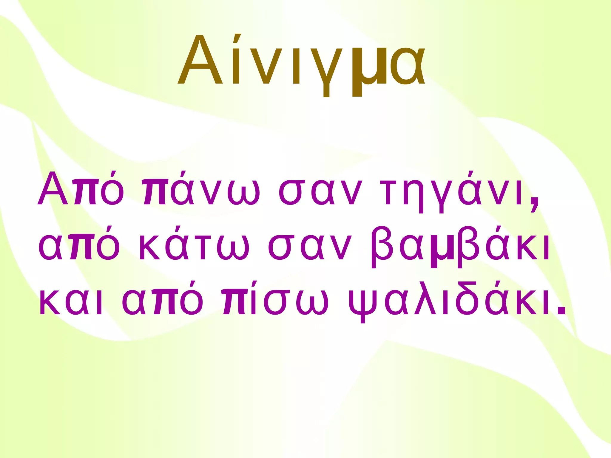 Αίνιγμα
Από πάνω σαν τηγάνι,
από κάτω σαν βαμβάκι
και από πίσω ψαλιδάκι.
Βιολέττα Σταύρου

 