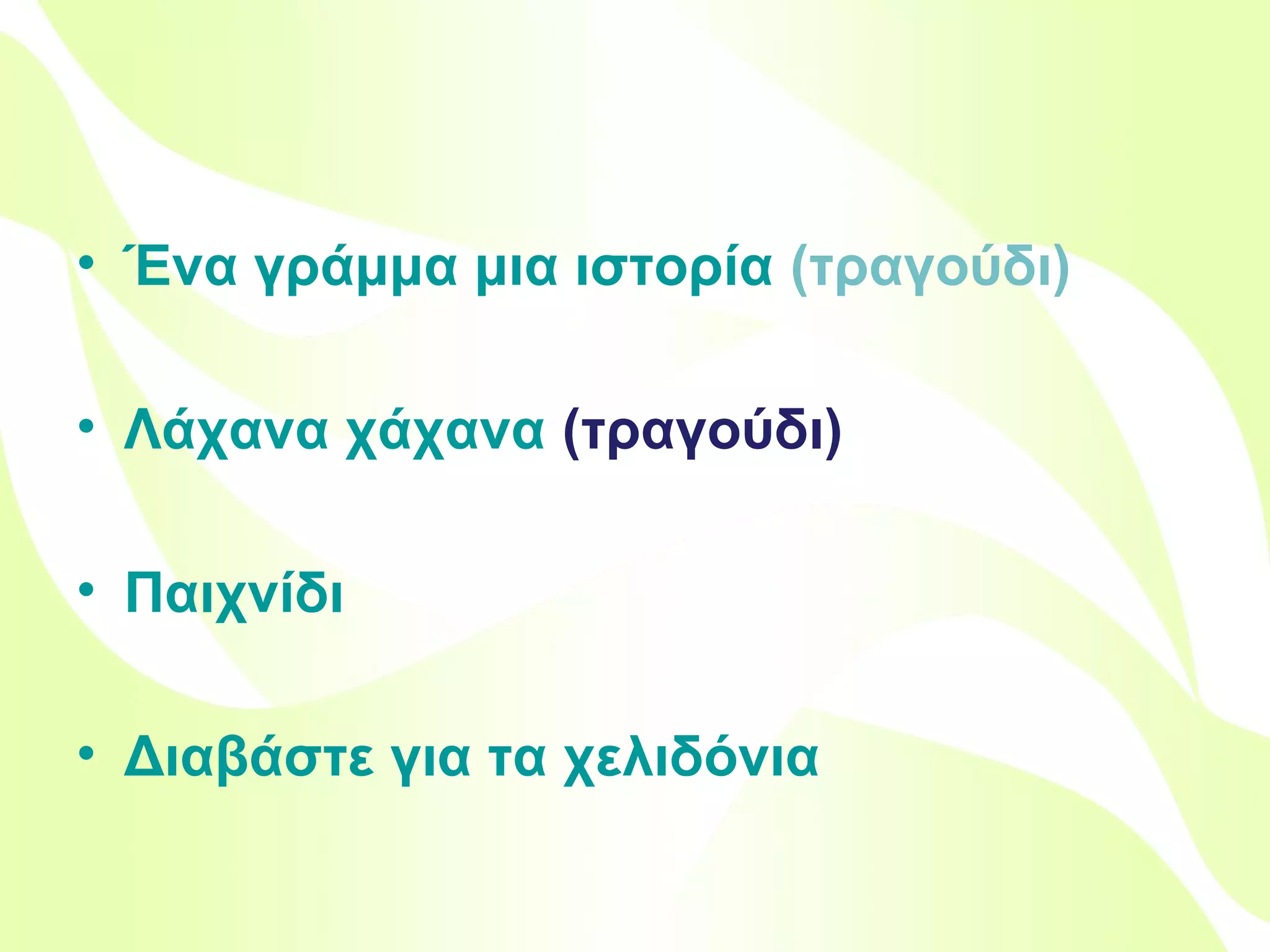 • Ένα γράμμα μια ιστορία (τραγούδι)
• Λάχανα χάχανα (τραγούδι)

• Παιχνίδι
• Διαβάστε για τα χελιδόνια
• Έλμερ, ο παρδαλός ελέφαντας
Βιολέττα Σταύρου

 