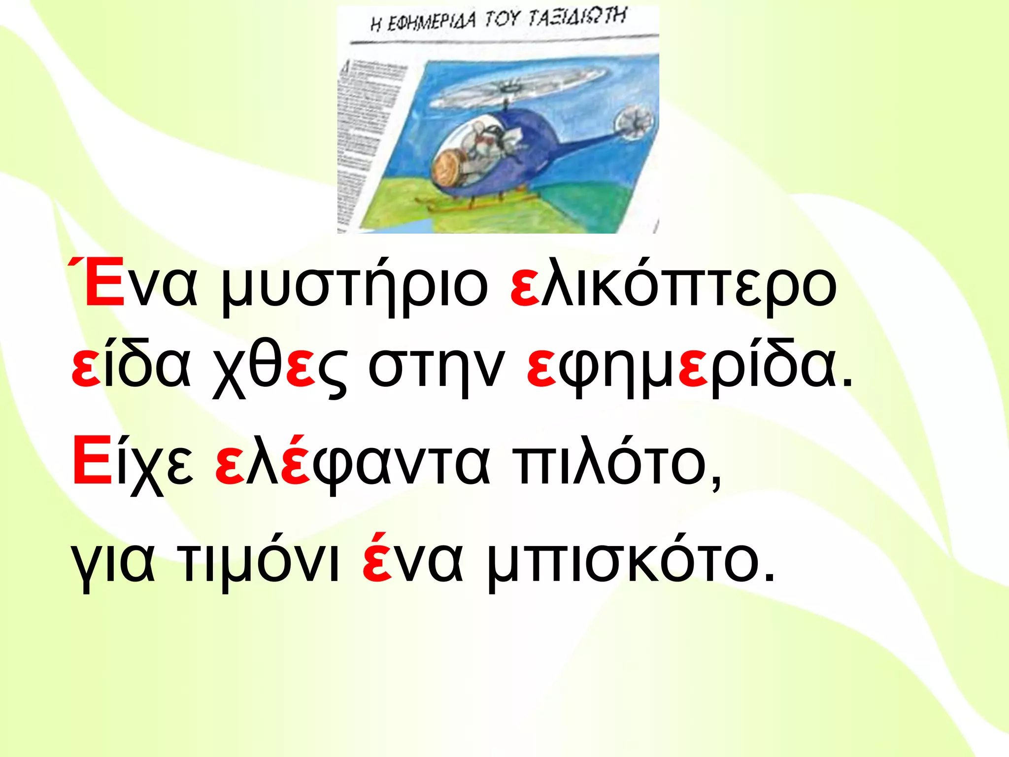 Ένα μυστήριο ελικόπτερο
είδα χθες στην εφημερίδα.
Είχε ελέφαντα πιλότο,
για τιμόνι ένα μπισκότο.
Βιολέττα Σταύρου

 