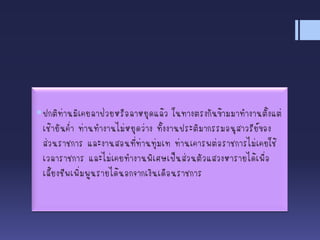 ปกติท่านมิเคยลาป่วยหรือลาหยุดแล้ว ในทางตรงกันข้ามมาทางานตั้งแต่
เช้ายันค่า ท่านทางานไม่หยุดว่าง ทั้งงานประติมากรรมอนุสาวรีย์ของ
ส่วนราชการ และงานสอนที่ท่านทุ่มเท ท่านเคารพต่อราชการไม่เคยใช้
เวลาราชการ และไม่เคยทางานพิเศษเป็นส่วนตัวแสวงหารายได้เพื่อ
เลี้ยงชีพเพิ่มพูนรายได้นอกจากเงินเดือนราชการ
 