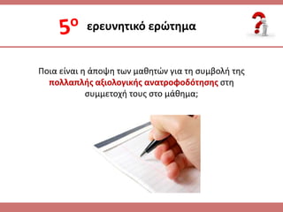 Ποια είναι θ άποψθ των μακθτϊν για τθ ςυμβολι τθσ
πολλαπλισ αξιολογικισ ανατροφοδότθςθσ ςτθ
ςυμμετοχι τουσ ςτο μάκθμα;
ερευνθτικό ερώτθμα
 