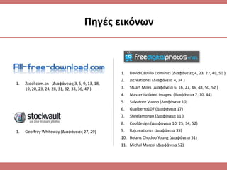 1. Zcool.com.cn (Διαφάνειεσ 3, 5, 9, 13, 18,
19, 20, 23, 24, 28, 31, 32, 33, 36, 47 )
Πθγζσ εικόνων
1. David Castillo Dominici (Διαφάνειεσ 4, 23, 27, 49, 50 )
2. Jscreationzs (Διαφάνεια 4, 34 )
3. Stuart Miles (Διαφάνεια 6, 16, 27, 46, 48, 50, 52 )
4. Master Isolated Images (Διαφάνεια 7, 10, 44)
5. Salvatore Vuono (Διαφάνεια 10)
6. Gualberto107 (Διαφάνεια 17)
7. Sheelamohan (Διαφάνεια 11 )
8. Cooldesign (Διαφάνεια 10, 25, 34, 52)
9. Rajcreationzs (Διαφάνεια 35)
10. Boians Cho Joo Young (Διαφάνεια 51)
11. Michal Marcol (Διαφάνεια 52)
1. Geoffrey Whiteway (Διαφάνειεσ 27, 29)
 