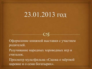 - Оформление книжной выставки с участием
родителей.
- Разучивание народных хороводных игр и
считалок.
- Просмотр мультфильма «Сказка о мѐртвой
царевне и о семи богатырях».
 