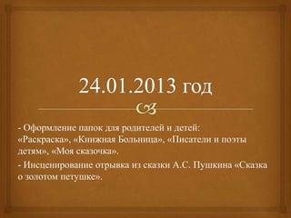 - Оформление папок для родителей и детей:
«Раскраска», «Книжная Больница», «Писатели и поэты
детям», «Моя сказочка».
- Инсценирование отрывка из сказки А.С. Пушкина «Сказка
о золотом петушке».
 