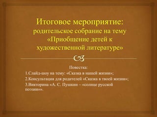 Повестка:
1.Слайд-шоу на тему: «Сказка в нашей жизни»;
2.Консультация для родителей «Сказка в твоей жизни»;
3.Викторина «А. С. Пушкин – «солнце русской
поэзии»».
 