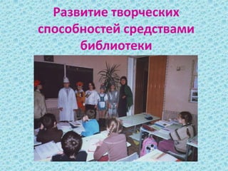 Развитие творческих
способностей средствами
библиотеки
 