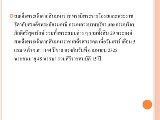 สมเด็จพระเจ้ำตำกสินมหำรำช ทรงมีพระรำชโอรสและพระรำช
ธิดำกับสมเด็จพระอัครมเหษี กรมหลวงบำทบริจำ และกรมบริจำ
ภักดีศรีสุดำรักษ์ รวมทั้งพระสนมต่ำง ๆ รวมทั้งสิน 29 พระองค์
สมเด็จพระเจ้ำตำกสินมหำรำช เสด็จสวรรคต เมื่อวันเสำร์ เดือน 5
แรม 9 ค่ำ จ.ศ. 1144 ปีขำล ตรงกับวันที่ 6 เมษำยน 2325
พระชนมำยุ 48 พรรษำ รวมสิริรำชสมบัติ 15 ปี
 