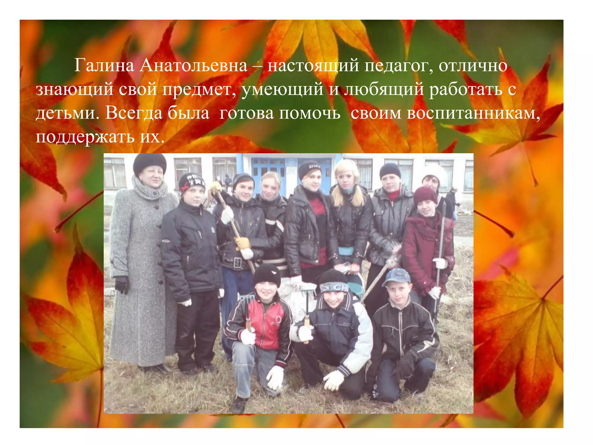 Галина Анатольевна – настоящий педагог, отлично
знающий свой предмет, умеющий и любящий работать с
детьми. Всегда была готова помочь своим воспитанникам,
поддержать их.
 