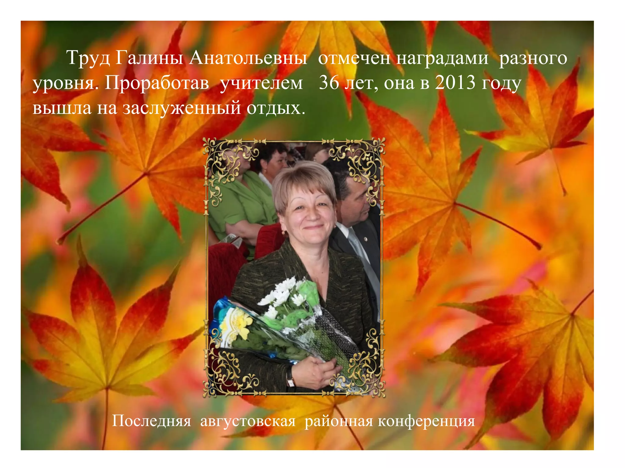 Труд Галины Анатольевны отмечен наградами разного
уровня. Проработав учителем 36 лет, она в 2013 году
вышла на заслуженный отдых.
Последняя августовская районная конференция
 