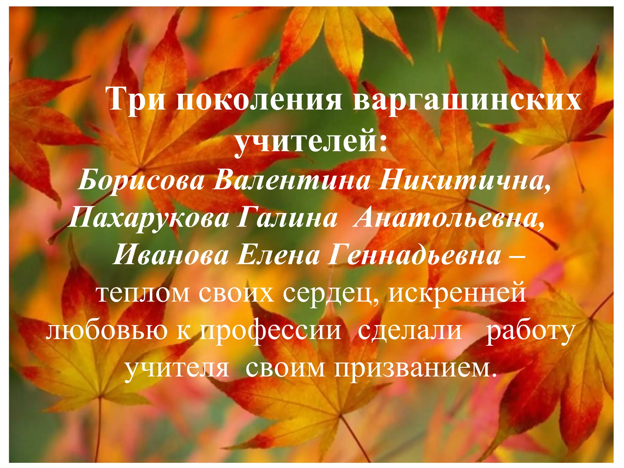 Три поколения варгашинских
учителей:
Борисова Валентина Никитична,
Пахарукова Галина Анатольевна,
Иванова Елена Геннадьевна –
теплом своих сердец, искренней
любовью к профессии сделали работу
учителя своим призванием.
 