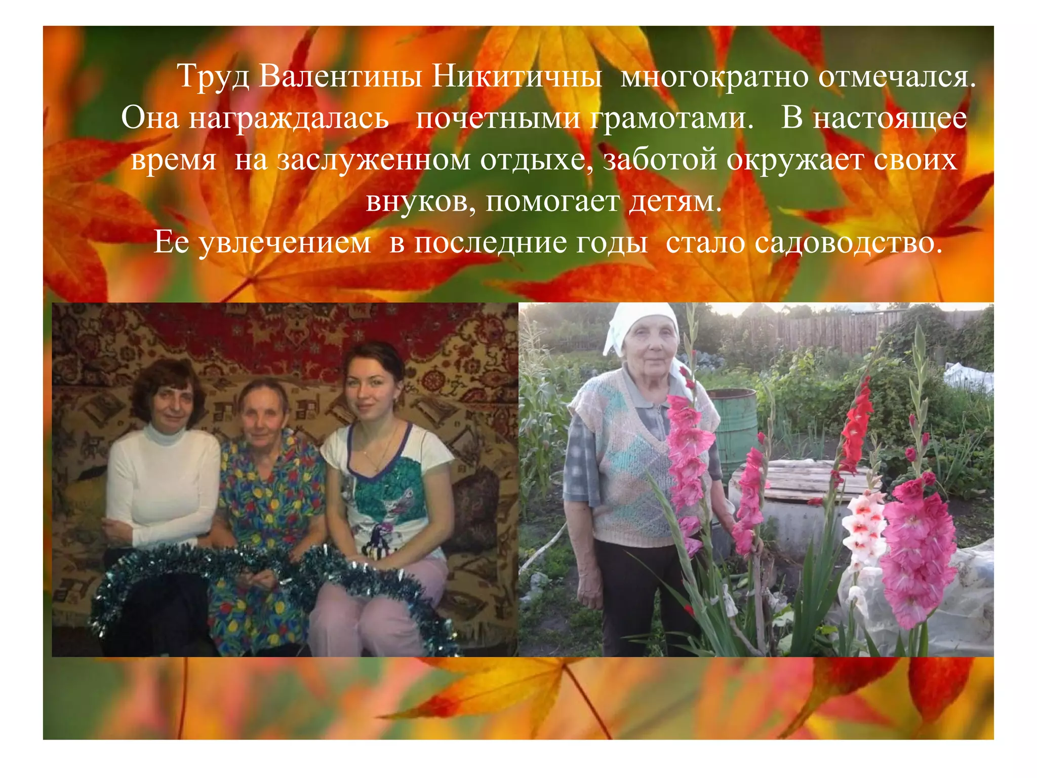Труд Валентины Никитичны многократно отмечался.
Она награждалась почетными грамотами. В настоящее
время на заслуженном отдыхе, заботой окружает своих
внуков, помогает детям.
Ее увлечением в последние годы стало садоводство.
 