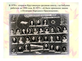 В 1970 г. открыли Круглянскую среднюю школу, где бабушка
работала до 1990 года. В 1973 г. ей было присвоено звание
« Отличник Народного Просвещения».
 