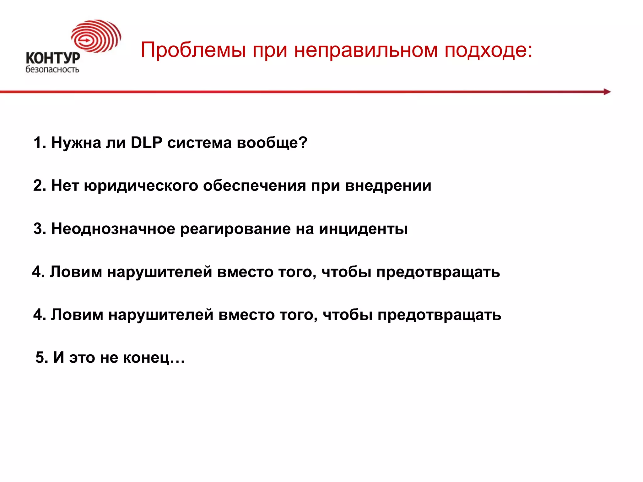 Проблемы при неправильном подходе:
1. Нужна ли DLP система вообще?
2. Нет юридического обеспечения при внедрении
3. Неоднозначное реагирование на инциденты
4. Ловим нарушителей вместо того, чтобы предотвращать
4. Ловим нарушителей вместо того, чтобы предотвращать
5. И это не конец…
 