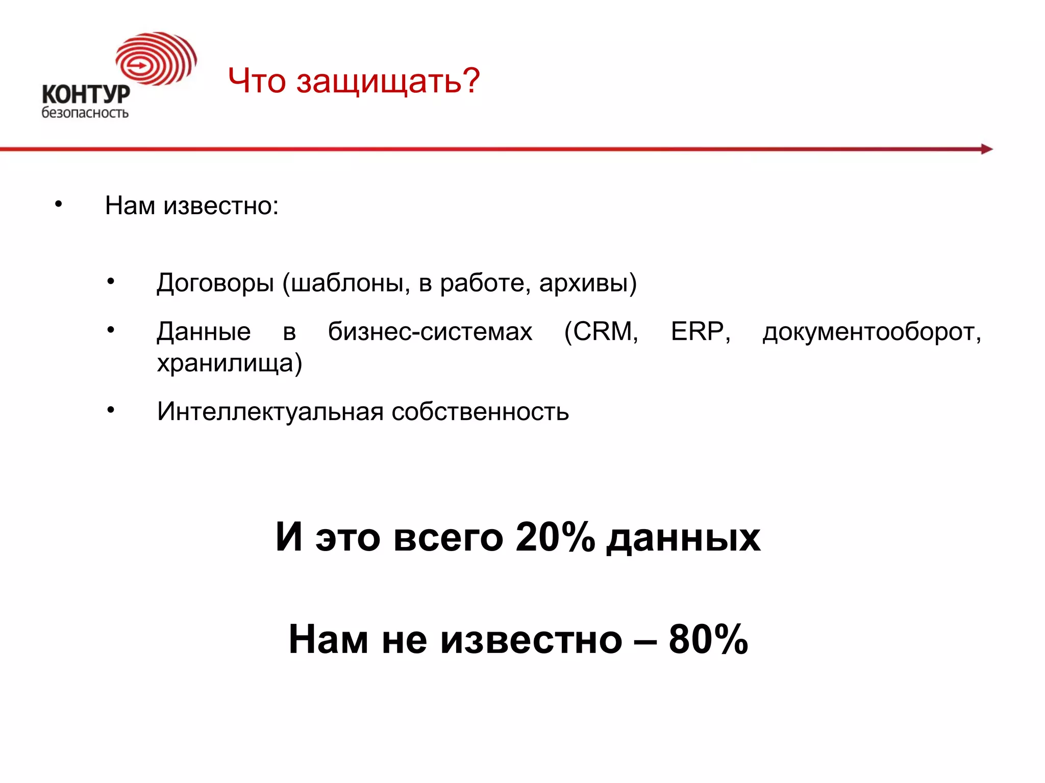 Что защищать?
• Нам известно:
• Договоры (шаблоны, в работе, архивы)
• Данные в бизнес-системах (CRM, ERP, документооборот,
хранилища)
• Интеллектуальная собственность
И это всего 20% данных
Нам не известно – 80%
 