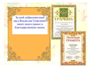 За свой добросовестный
труд Владислав Георгиевич
имеет много грамот и
благодарственных писем.
 