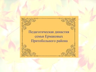Педагогическая династия
семьи Ермаковых
Притобольного района
 