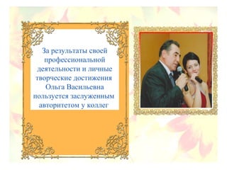 За результаты своей
профессиональной
деятельности и личные
творческие достижения
Ольга Васильевна
пользуется заслуженным
авторитетом у коллег
 