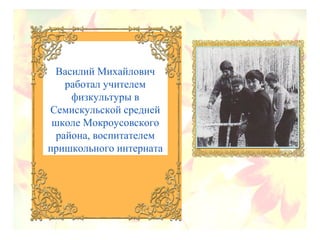 Василий Михайлович
работал учителем
физкультуры в
Семискульской средней
школе Мокроусовского
района, воспитателем
пришкольного интерната
 