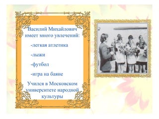 Василий Михайлович
имеет много увлечений:
-легкая атлетика
-лыжи
-футбол
-игра на баяне
Учился в Московском
университете народной
культуры
 