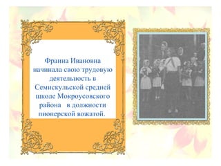 Фраина Ивановна
начинала свою трудовую
деятельность в
Семискульской средней
школе Мокроусовского
района в должности
пионерской вожатой.
 