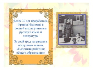 Более 30 лет проработала
Фраина Ивановна в
родной школе учителем
русского языка и
литературы
За свой труд награждена
нагрудным знаком
«Почетный работник
общего образования»
 