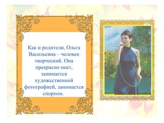 Как и родители, Ольга
Васильевна – человек
творческий. Она
прекрасно поет,
занимается
художественной
фотографией, занимается
спортом.
 