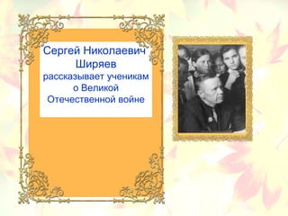 Сергей Николаевич
Ширяев
рассказывает ученикам
о Великой
Отечественной войне
 