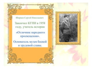 Ширяев Сергей Николаевич
Закончил КГПИ в 1958
году, учитель истории
«Отличник народного
просвещения».
Основатель музея боевой
и трудовой славы.
 