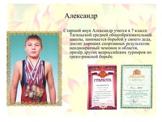 Александр
Старший внук Александр учится в 7 классе
Тагильской средней общеобразовательной
школы, занимается борьбой у своего деда,
достиг хороших спортивных результатов:
неоднократный чемпион и области,
призёр других всероссийских турниров по
греко-римской борьбе.
 