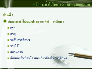 ส่วนที่ 1
 ลักษณะทั่วไปของประชากรที่ทาการศึกษา
 เพศ
 อายุ
 ระดับการศึกษา
 รายได้
 สถานภาพ
 ลักษณะอื่นที่สนใจ และเกี่ยวข้องในการศึกษา
หลักการทั่วไปในการจัดเรียงแบบสอบถาม
 