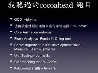 我聽過的cocoahead	
 題目	
 
•  GCD --idryman
•  使⽤用破壞性創新理論來進⾏行市場選擇 I~III--dave
•  Core Animation --idryman
•  Flurry Analytics--Fumin 和 Ching-mei
•  Secret Ingredient to iOS development:Build,
Measure, Learn--Jamie Sa

•  Unit Testing-- Jamie Sa
•  Git branching model--Aar0n
•  Refactoring! (1)(II) --Jamie Sa	


 