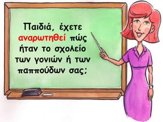 Παηδηά, έπεηε
ακανςηεζεί πώξ
ήηακ ηo ζπμιείμ
ηςκ γμκηώκ ή ηςκ
παππμύδςκ ζαξ;
 