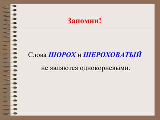 Запомни!
Слова ШОРОХ и ШЕРОХОВАТЫЙ
не являются однокорневыми.
 