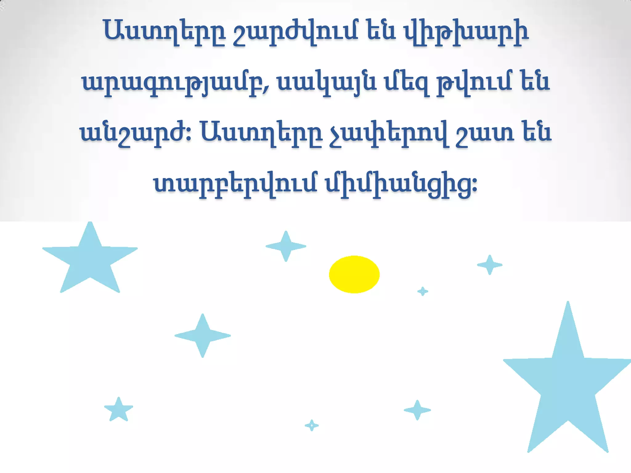 Աստղերը շարժվում են վիթխարի
արագությամբ, սակայն մեզ թվում են
անշարժ: Աստղերը չափերով շատ են
տարբերվում միմիանցից:
 