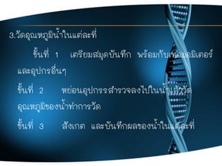 3.วัดอุณหภูมิน้าในแต่ละที่
ขั้นที่ 1 เตรียมสมุดบันทึก พร้อมกับเทอมอมิเตอร์
และอุปกรอื่นๆ
ขั้นที่ 2 หย่อนอุปกรรสารวจลงไปในน...