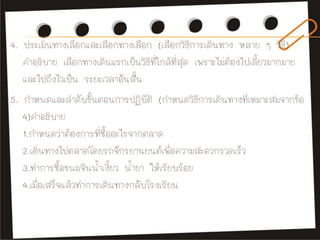 4. ประเมินทางเลือกและเลือกทางเลือก (เลือกวิธีการเดินทาง หลาย ๆ วิธี)
คาอธิบาย เลือกทางเดินแรกเป็นวิธีที่ใกล้ที่สุด เพราะไม...