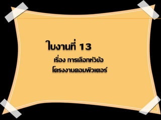 ใบงานที่ 13
เรื่อง การเลือกหัวข้อ
โครงงานคอมพิวเตอร์
 