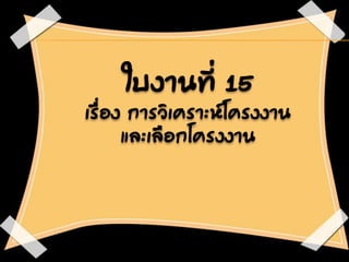 ใบงานที่ 15
เรื่อง การวิเคราะห์โครงงาน
และเลือกโครงงาน
 