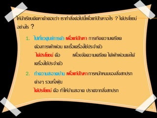 ให้นักเรียนคิดหาคาตอบว่า เราทาสิ่งต่อไปนี้เพื่อแก้ปัญหาอะไร ? ได้ประโยชน์
อย่างไร ?
1. ไปเที่ยวศูนย์การค้า เพื่อแก้ปัญหา ก...