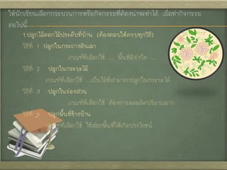 ให้นักเรียนเลือกกระบวนการหรือกิจกรรมที่ต้องน่าจะทาได้ เมื่อทากิจกรรม
ต่อไปนี้
1.ปลูกไม้ดอกไม้ประดับที่บ้าน (ต้องตอบให้ครบท...