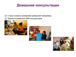 Домашние консультации
 2 часа в месяц супервизий домашней программы
 Тренинги домашних АВА-инструкторов
 