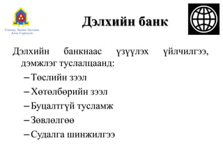 Дэлхийн банк
Дэлхийн банкнаас үзүүлэх үйлчилгээ,
дэмжлэг туслалцаанд:
–Төслийн зээл
–Хөтөлбөрийн зээл
–Буцалтгүй тусламж
–Зөвлөлгөө
–Судалга шинжилгээ
 