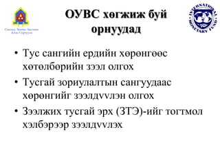ОУВС хөгжиж буй
орнуудад
• Tус сангийн ердийн хөрөнгөөс
хөтөлбөрийн зээл олгох
• Tусгай зориулалтын сангуудаас
хөрөнгийг зээлдvvлэн олгох
• Зээлжих тусгай эрх (ЗТЭ)-ийг тогтмол
хэлбэрээр зээлдvvлэх
 