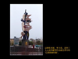 這個集米羅、畢卡索、達利三
人元素的雕塑作品就是著名的
“巴賽隆納的臉”。
 